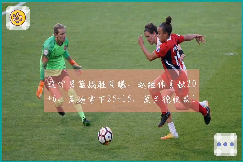 辽宁男篮战胜同曦，赵继伟贡献20+6，莱迪拿下25+15，莫兰德收获16+12，鄢手骐得15分