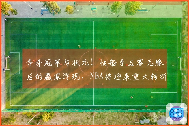 争夺冠军与状元！快船季后赛无缘后的赢家浮现，NBA将迎来重大转折