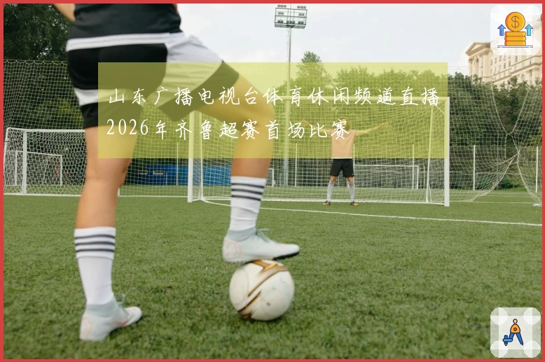 山东广播电视台体育休闲频道直播2026年齐鲁超赛首场比赛