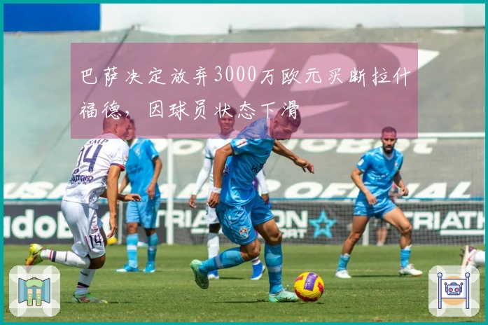 巴萨决定放弃3000万欧元买断拉什福德，因球员状态下滑