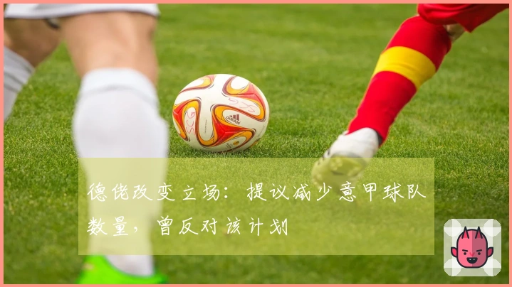 德佬改变立场：提议减少意甲球队数量，曾反对该计划
