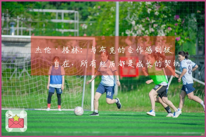 杰伦·格林：与布克的合作感到极为自在，所有经历都是成长的契机