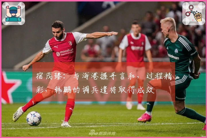 宿茂臻：与海港握手言和，过程精彩，韩鹏的调兵遣将取得成效