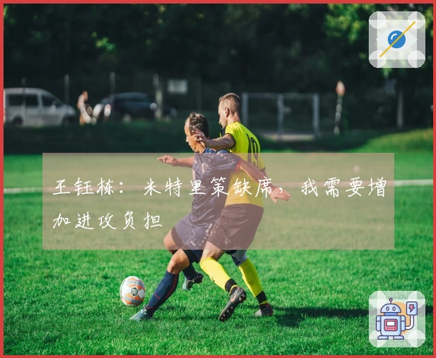 王钰栋：米特里策缺席，我需要增加进攻负担
