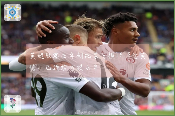 英超联赛去年创纪录亏损16.5亿英镑，已连续亏损七年