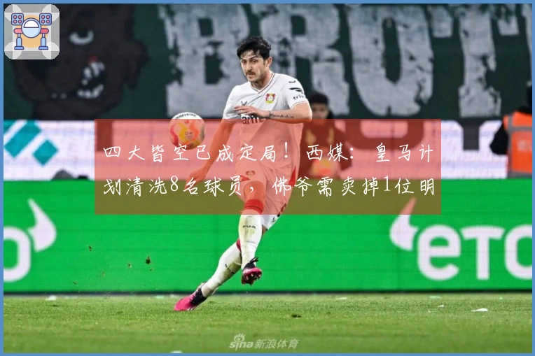 四大皆空已成定局！西媒：皇马计划清洗8名球员，佛爷需卖掉1位明星