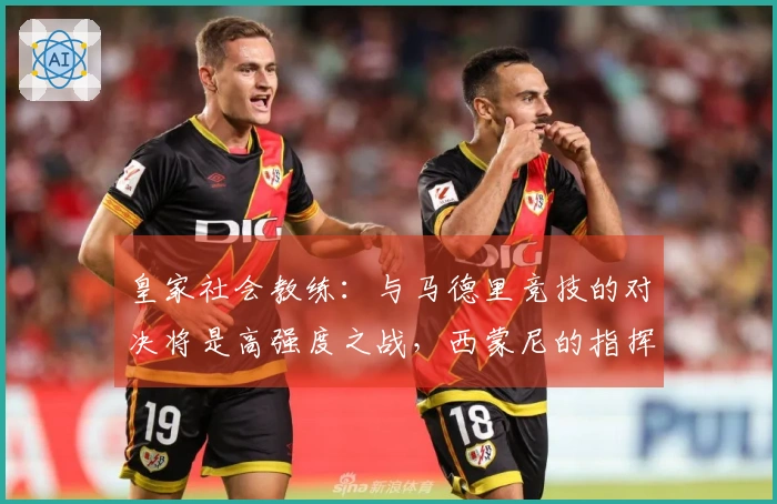 皇家社会教练：与马德里竞技的对决将是高强度之战，西蒙尼的指挥极为出色