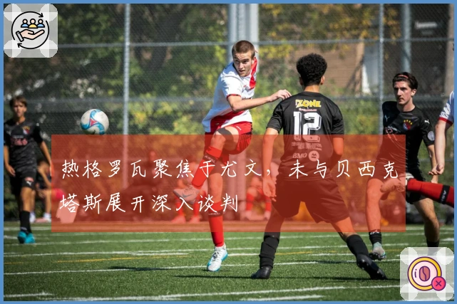 热格罗瓦聚焦于尤文，未与贝西克塔斯展开深入谈判