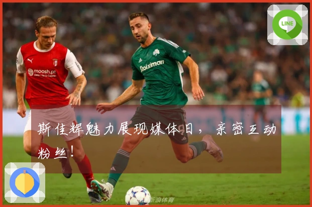 斯佳辉魅力展现媒体日，亲密互动粉丝！