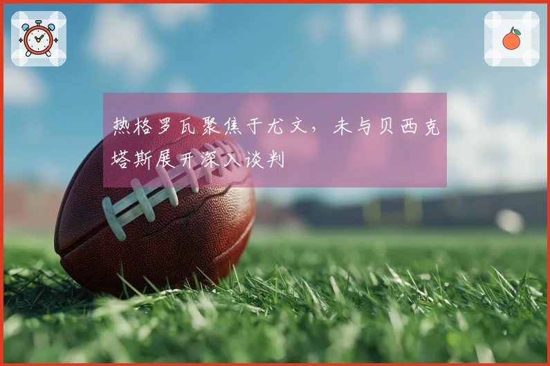 热格罗瓦聚焦于尤文，未与贝西克塔斯展开深入谈判