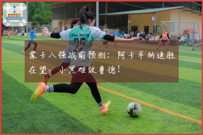 蒙卡八强战前预测：阿卡辛纳速胜在望，小黑难敌鲁德！