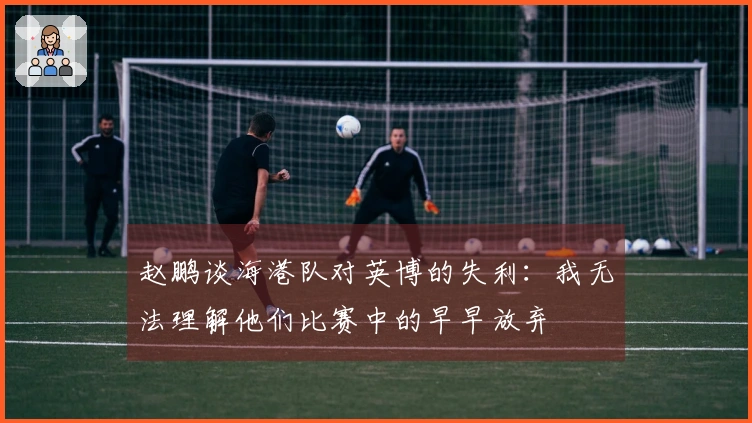 赵鹏谈海港队对英博的失利：我无法理解他们比赛中的早早放弃