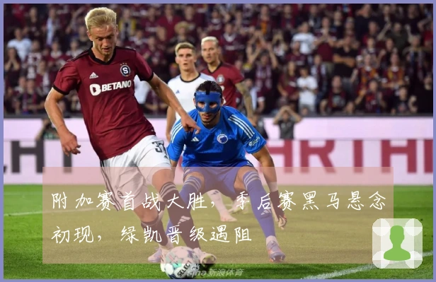 附加赛首战大胜，季后赛黑马悬念初现，绿凯晋级遇阻