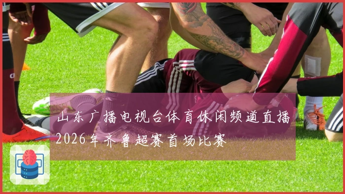 山东广播电视台体育休闲频道直播2026年齐鲁超赛首场比赛
