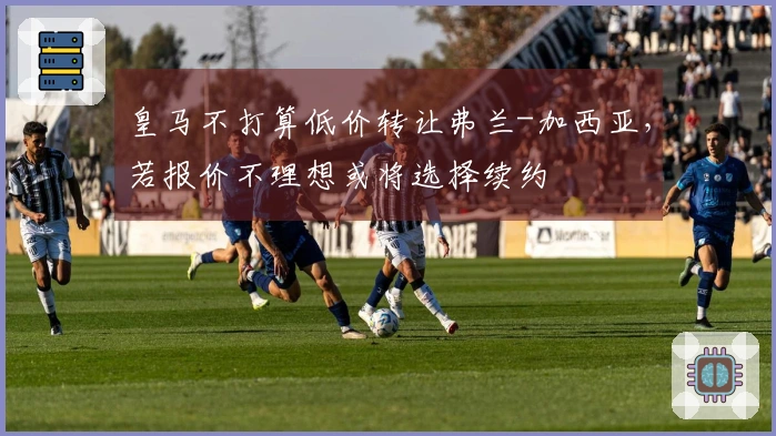 皇马不打算低价转让弗兰-加西亚，若报价不理想或将选择续约