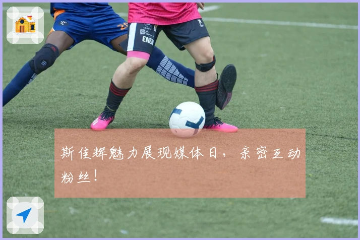 斯佳辉魅力展现媒体日，亲密互动粉丝！