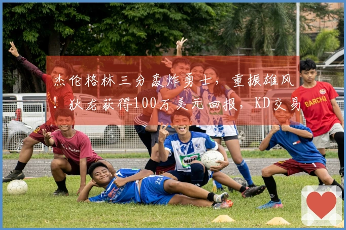 杰伦格林三分轰炸勇士，重振雄风！狄龙获得100万美元回报，KD交易双赢