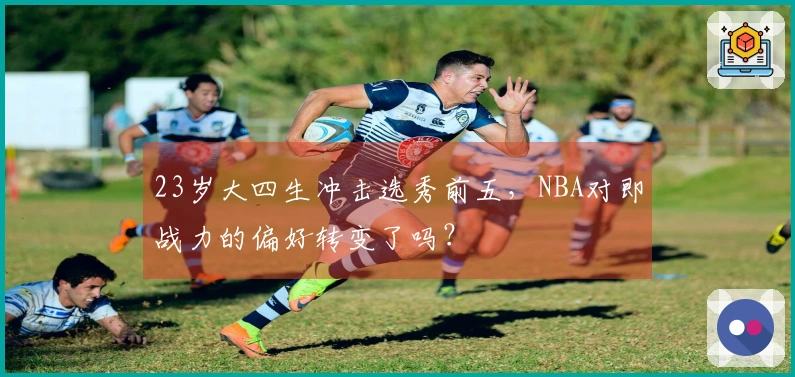 23岁大四生冲击选秀前五，NBA对即战力的偏好转变了吗？