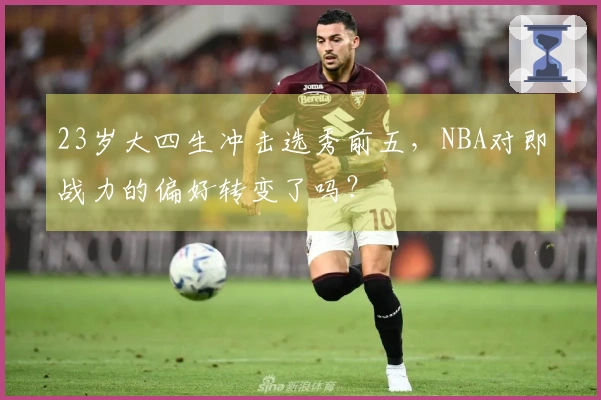 23岁大四生冲击选秀前五，NBA对即战力的偏好转变了吗？