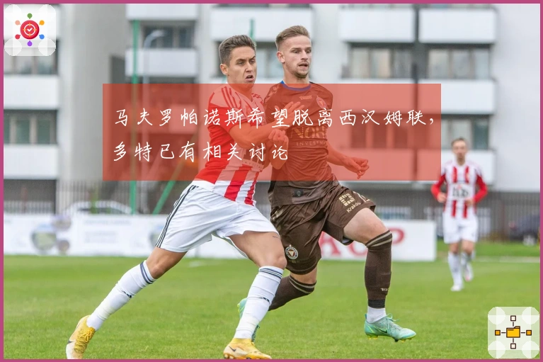马夫罗帕诺斯希望脱离西汉姆联，多特已有相关讨论