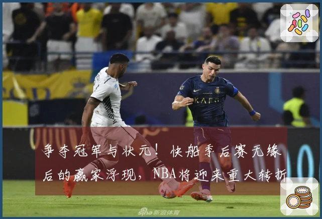 争夺冠军与状元！快船季后赛无缘后的赢家浮现，NBA将迎来重大转折